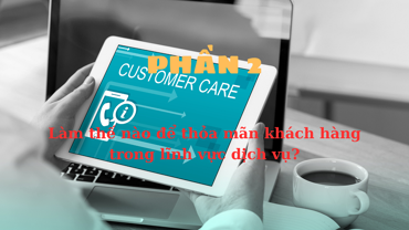 Thoả mãn khách hàng - Phần 2: Làm thế nào để thoả mãn khách hàng trong lĩnh vực dịch vụ?